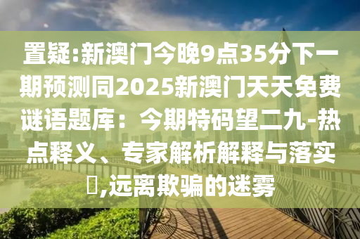 置疑:新澳门今晚9点35分下一期预测同2025新澳门天天免费谜语题库:今期特码望二九-热点释义、专家中山市多米克自动化设备有限公司解析解释与落实,远离欺骗的迷雾