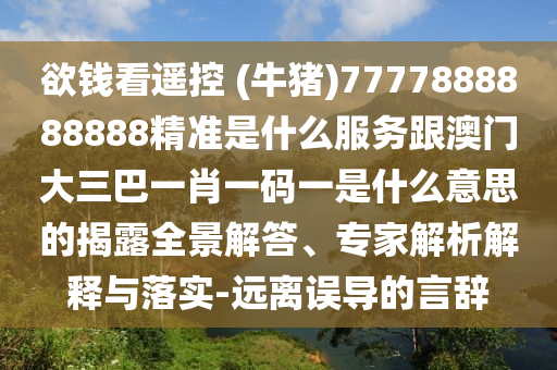 欲钱看遥控 (牛猪)7777888888888精准是什么中山市多米克自动化设备有限公司服务跟澳门大三巴一肖一码一是什么意思的揭露全景解答、专家解析解释与落实-远离误导的言辞