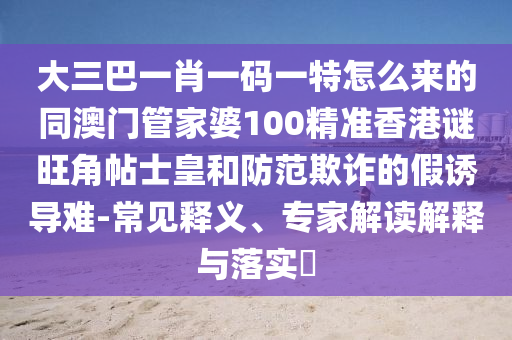 大三巴一肖一码一特怎么来的同澳门管家婆100精准香港谜旺角帖士皇和防范欺诈的假诱导难-常见释中山市多米克自动化设备有限公司义、专家解读解释与落实
