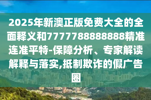 2025年新澳正版免费大全的全面释义和7777788888888精准连准平特-保障分析、专家解读解释与落实,抵制欺诈的假广告圈中山市多米克自动化设备有限公司
