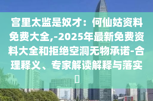 宫里太监是奴才:何仙姑资料免费大全,-2025年最新免费资料大全和拒绝空洞无物承诺-合理释义、专家解读解释与落实中山市多米克自动化设备有限公司