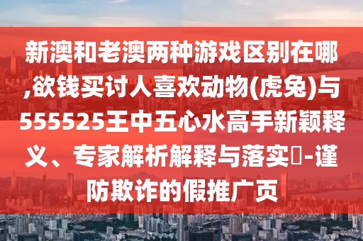 新澳和老澳两种游戏区别在哪,欲钱买讨人喜欢动物(虎兔)与555525王中五心水高手新颖释义、专家解析解释与落实-谨防欺诈的假推广页中山市多米克自动化设备有限公司