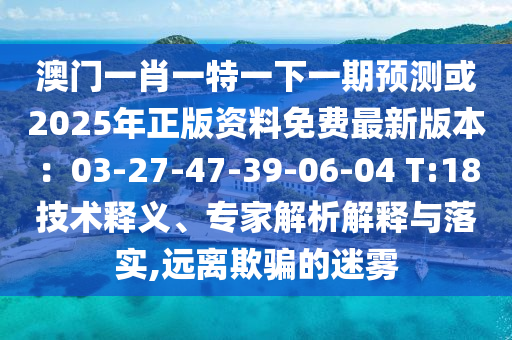 澳门一肖一特一下一期预测或2025年正版资料免费最新版本:03-27-47-39-06-04 T:18技术释义、专家解析解释与落实,远离欺骗的迷雾中山市多米克自动化设备有限公司