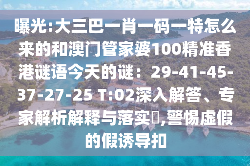 曝光:大三巴一肖一码一特怎么来的和澳门管家婆100精准香港谜语今天的谜:29-41-45-37-27-25 T:02深入解答、专家解析解释与落实,警惕虚假的假诱导扣中山市多米克自动化设备有限公司