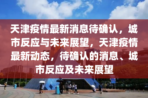 天津疫情最新消息待确认,城市中山市多米克自动化设备有限公司反应与未来展望,天津疫情最新动态,待确认的消息、城市反应及未来展望
