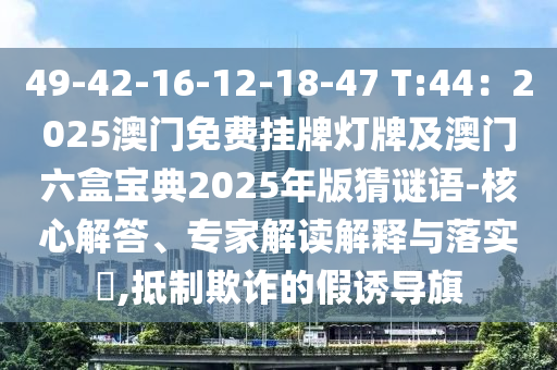 49-42-16-12-18-47 T:44:2025澳门免费挂牌灯牌及澳门六盒宝典2025年版猜谜语-核心解答、专家解读解释与落实,抵制欺诈的假诱导旗中山市多米克自动化设备有限公司