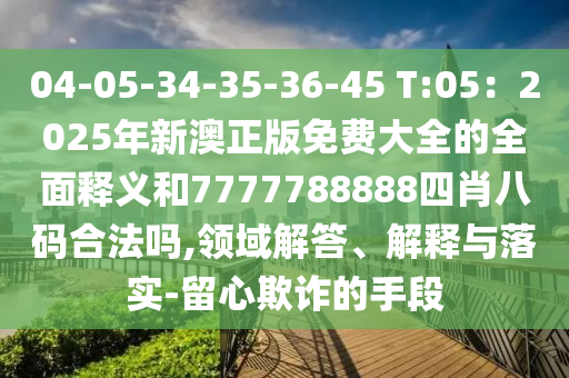 04-05-34-35-36-45 T:05:2025年新澳正版免费大全的全面释义和7777788888四肖八码合法吗,领域解答、解释与落实-留心欺诈的手段中山市多米克自动化设备有限公司