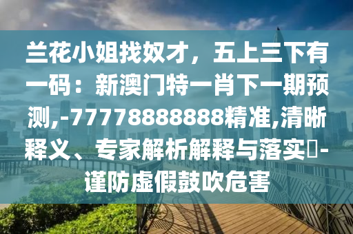 兰花小姐找奴才,五上三下有一码:新澳门特一中山市多米克自动化设备有限公司肖下一期预测,-77778888888精准,清晰释义、专家解析解释与落实-谨防虚假鼓吹危害