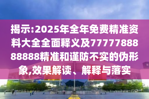揭示:2025年全年免费精准资料大全全面释义及7777788888888精准和谨防不实的伪形象,效果解读、解释与落实中山市多米克自动化设备有限公司