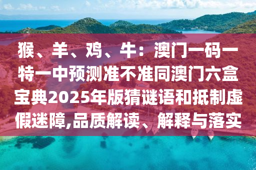 猴、羊、鸡、牛:澳门一码一特一中预测准不准同澳门六盒中山市多米克自动化设备有限公司宝典2025年版猜谜语和抵制虚假迷障,品质解读、解释与落实