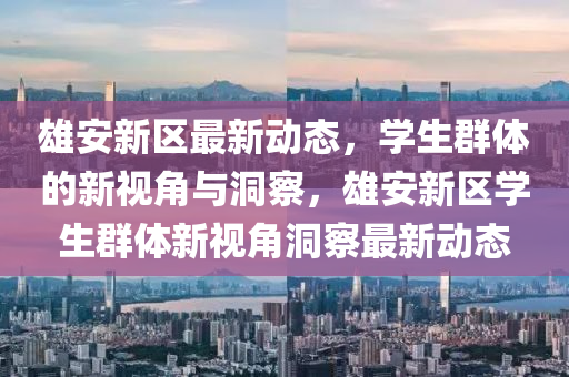 雄安新区最新动态,学生群体的新视角与洞察,雄安新区学生群体新视角洞察最新动态中山市多米克自动化设备有限公司