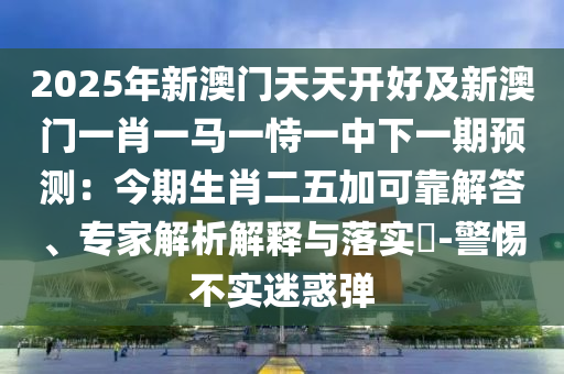 2025年新澳门天天开好及新澳门一肖一马一恃一中下一期预测:今期生肖中山市多米克自动化设备有限公司二五加可靠解答、专家解析解释与落实-警惕不实迷惑弹