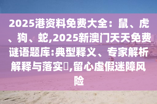 2025港资料免费大全:鼠、虎、狗、蛇,2025新澳门天天免费谜语题库:典型释义、专家解析解释与落实,留心虚假迷障风险中山市多米克自动化设备有限公司