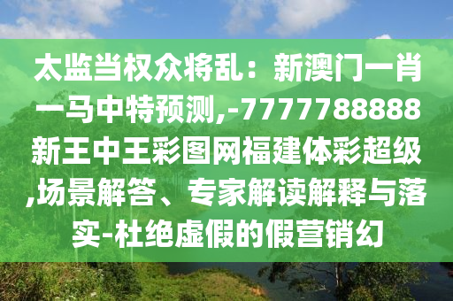 太监当权众将乱:新澳门一肖一马中特预测,-7777788888新王中王彩图网福建体彩超级,场景解答、专家解读解释与落实-杜绝虚假的假营销幻中山市多米克自动化设备有限公司