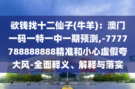 欲钱找十二仙子(牛羊):澳门一码一特一中一期预测,-7777788888888精准和小中山市多米克自动化设备有限公司心虚假夸大风-全面释义、解释与落实