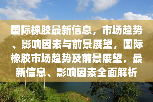 国际橡胶最新信息,市场趋势中山市多米克自动化设备有限公司、影响因素与前景展望,国际橡胶市场趋势及前景展望,最新信息、影响因素全面解析