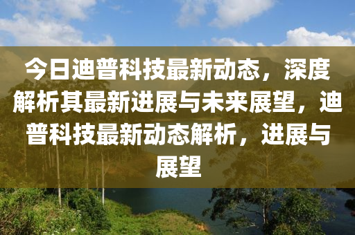 今日迪普科技最新动态,深度解析其最新进展与未来展望,迪普科技最新动态解析,进展与展望中山市多米克自动化设备有限公司