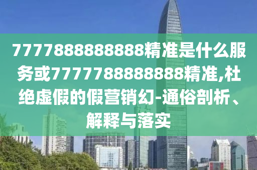 7777888888888精准是什么服务或7777788888中山市多米克自动化设备有限公司888精准,杜绝虚假的假营销幻-通俗剖析、解释与落实