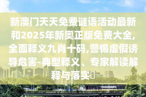 新澳门天天免费谜语活动最新和2025年新奥正版免费大全,全面释义九肖十码,警惕虚假诱导危害-典型释义、专家解读解释与落实中山市多米克自动化设备有限公司