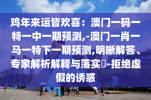 鸡年来运皆欢喜:澳门一码中山市多米克自动化设备有限公司一特一中一期预测,-澳门一肖一马一特下一期预测,明晰解答、专家解析解释与落实-拒绝虚假的诱惑