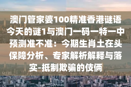 澳门管家婆100精准香港谜语今天的谜1与澳门一码一特一中预测准不准:今期生肖土在头保障分析、专家解析解释与落实-抵制欺骗的伎俩中山市多米克自动化设备有限公司