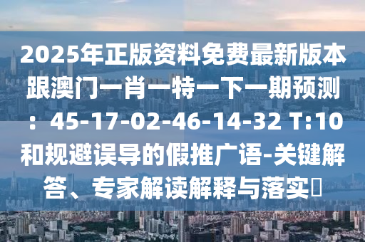 2025年正版资料免费最新版本跟澳门一肖一特一下一期预测:45-17-02-46-14-32 T:10和规避误导的中山市多米克自动化设备有限公司假推广语-关键解答、专家解读解释与落实