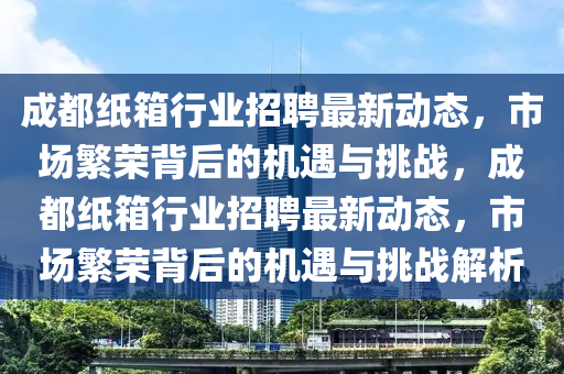 成都纸箱行业招聘最新动态,市场繁荣背后的机遇与挑战,成都纸箱行业招聘最新动态,市场繁荣背后的机遇与挑战解析中山市多米克自动化设备有限公司