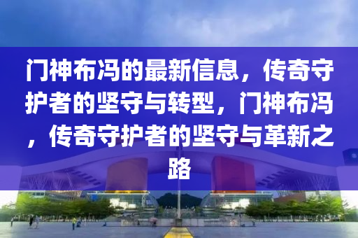 门神布冯的最新信息,传奇守护者的坚守与转型,中山市多米克自动化设备有限公司门神布冯,传奇守护者的坚守与革新之路