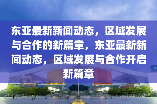 东亚最新新闻动态,区域发展与合作的新篇章,东亚最新新闻动态,区域发展与合作开启新篇章中山市多米克自动化设备有限公司