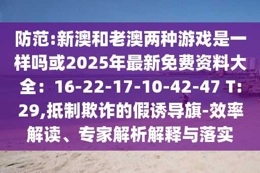 防范:新澳和老澳两种游戏是一样吗或2025年最新免费资料大全:16-22-17-10-42-47 T:29,抵制欺诈的假诱导旗-效率解读、专家解析解释与落实中山市多米克自动化设备有限公司