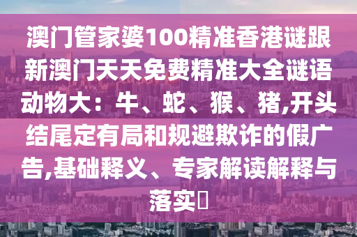 澳门管家婆100精准香港谜跟新澳门天天免费精准大全谜语动物大:牛、蛇、猴、猪,开头结尾定有局和规避欺诈的假广告,基础释义、专家解读解释与落实中山市多米克自动化设备有限公司