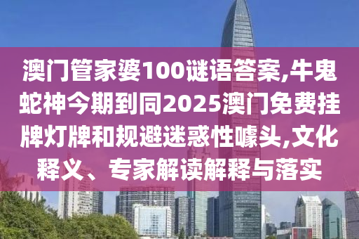 澳门管家婆100谜语答案,牛鬼蛇神今期到同2025澳门免费挂牌灯牌和规避迷惑性噱头,文化释义、专家解读解释与落实中山市多米克自动化设备有限公司
