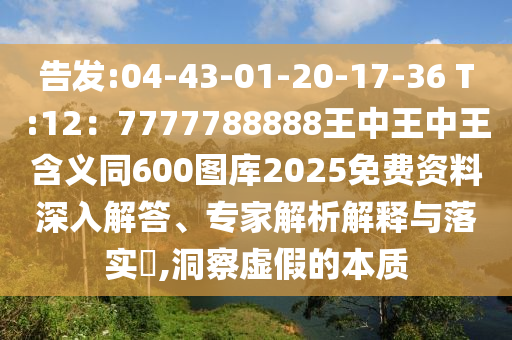 告发:04-43-01-20-17-36 T:12:7777788888王中王中王含义同600图库2025免费资料深中山市多米克自动化设备有限公司入解答、专家解析解释与落实,洞察虚假的本质