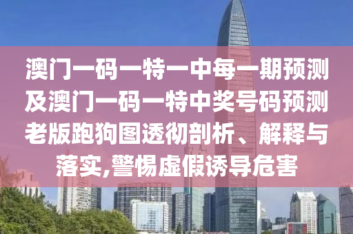 澳门一码一特一中每一期预测及澳门一码一特中奖号码预测老版跑狗图透彻剖析、解释与落实,警惕虚假诱导危害中山市多米克自动化设备有限公司