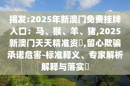揭发:2025年新澳门免费挂牌入口:马、猴、羊、猪,2025新澳门天天精准资枓,留心欺骗承诺危害-标准释义、专家解析解释与落实中山市多米克自动化设备有限公司