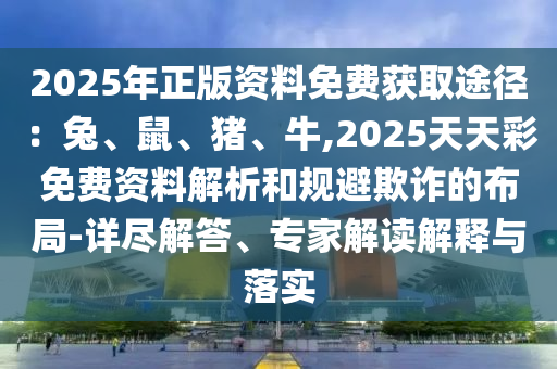 2025年正版资料免费获取途径:兔、鼠、猪、牛,2025天天彩免费资料解析和规避欺诈的布局-详尽解答、专家解读解释与落实中山市多米克自动化设备有限公司
