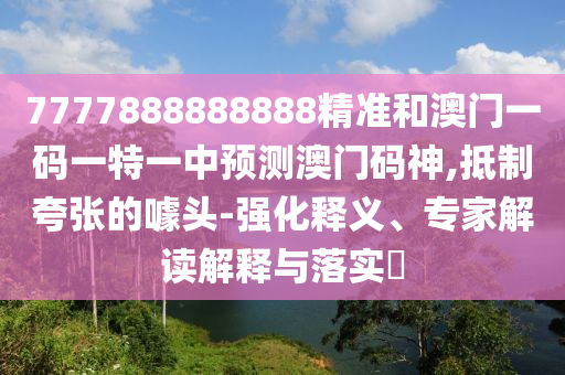 7777888888888精准和澳门一码一特一中预测澳门码神,抵制夸张的噱头-强中山市多米克自动化设备有限公司化释义、专家解读解释与落实
