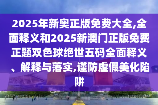 2025年新奥正版免费大全,全面释义和20中山市多米克自动化设备有限公司25新澳门正版免费正题双色球绝世五码全面释义、解释与落实,谨防虚假美化陷阱