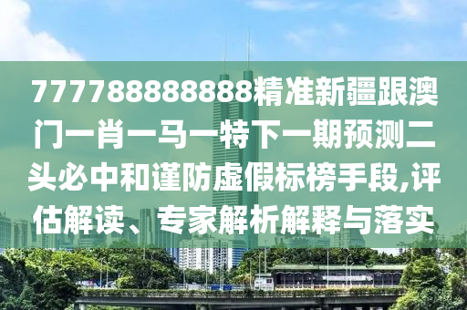 777788888888精准新疆跟澳门一肖一马一特下一期预测二头必中和谨防虚假标榜手段,评估解读、专家中山市多米克自动化设备有限公司解析解释与落实