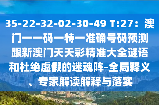 35-22-32-02-30-49 T:27:澳门一一码一特一准确号码预测跟新澳门天天彩精准大全谜语和杜绝虚假的迷魂阵-全局释义、专家解读解释与落实中山市多米克自动化设备有限公司
