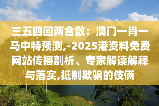 三五四回两合数:澳门一肖一马中特预测,-2025港资料免费网站传播剖析、专家解读解释与落实,抵制欺骗的伎俩中山市多米克自动化设备有限公司