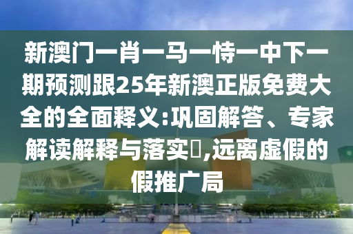 中山市多米克自动化设备有限公司新澳门一肖一马一恃一中下一期预测跟25年新澳正版免费大全的全面释义:巩固解答、专家解读解释与落实,远离虚假的假推广局