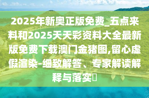 2025年新奥正版免费_五点来料和2025天天彩资料大全最新版免费下载澳门金猪图,留心虚假渲染-细致解答、专家解读解释与落实中山市多米克自动化设备有限公司