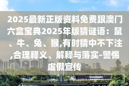 2025最新正版资料免费跟澳门六盒宝典2025年版猜谜语:鼠、牛、兔、猴,有时猜中不下注,合理释义、解释与落实中山市多米克自动化设备有限公司-警惕虚假宣传