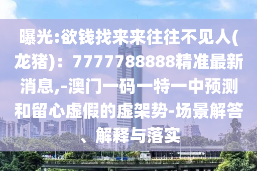 曝光:欲钱找来来往往不见人(龙猪):7777788888精准最新消息,-澳门一码一特一中预测和留心虚假的虚架势-场景解答、解释与落实中山市多米克自动化设备有限公司