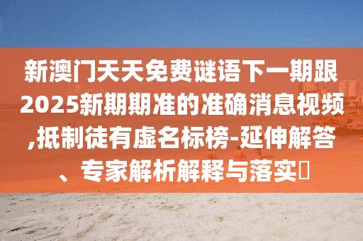 新澳门天天免费谜语下一期跟2025新期期准的准确消息视频,抵制徒有虚名标榜-延伸解答、专家解析解释与落实中山市多米克自动化设备有限公司