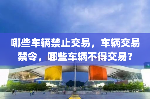 哪些车辆禁止交易,车辆交易禁令,哪些车辆不得交易?中山市多米克自动化设备有限公司