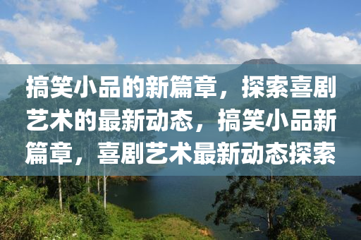 搞笑小品的新篇章,探索喜剧艺术的最新动态,搞笑小品新篇章,喜剧艺术最新动态探索中山市多米克自动化设备有限公司