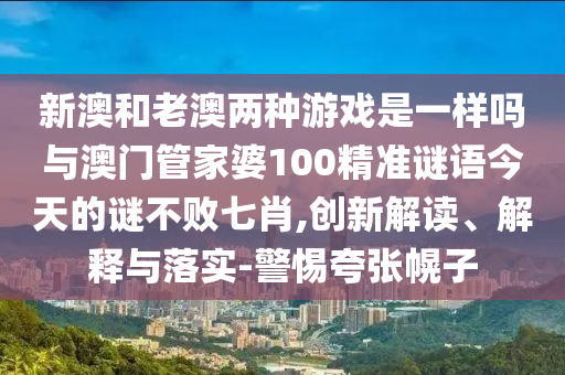 新澳和老澳两种游戏是一样吗与澳门管家婆100精准谜语今天的谜不败七肖,创新解读、解释与落实-警惕夸张幌子中山市多米克自动化设备有限公司