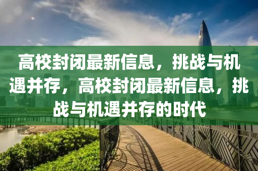高校封闭最新信息,挑战与机遇并存,高校封闭最新信息,挑战与机遇并存的时代中山市多米克自动化设备有限公司